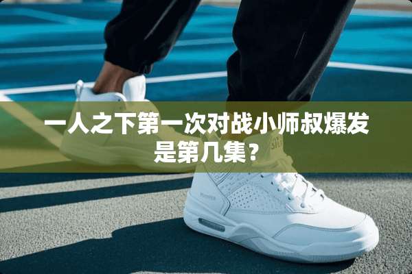 一人之下第一次对战小师叔爆发是第几集？