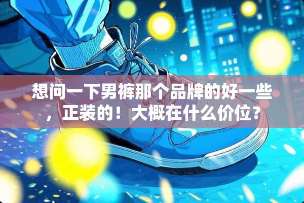 想问一下男裤那个品牌的好一些，正装的！大概在什么价位？
