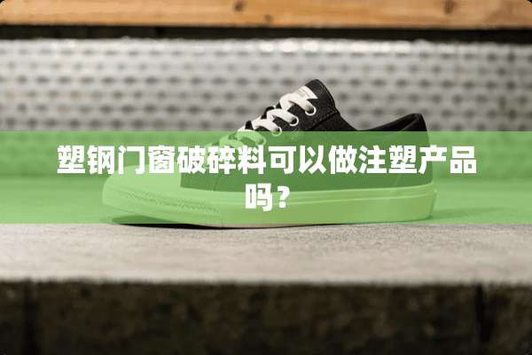 塑钢门窗破碎料可以做注塑产品吗？