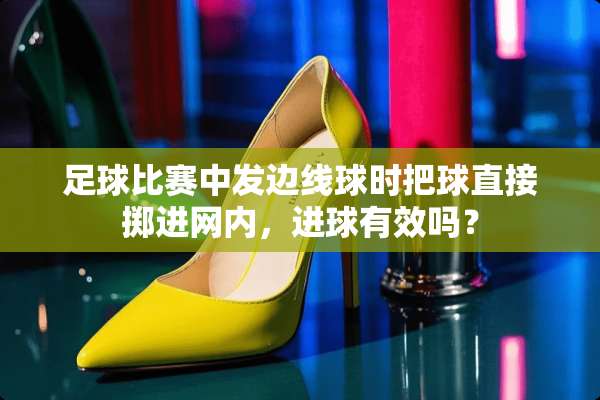 **比赛中发边线球时把球直接掷进网内，进球有效吗？