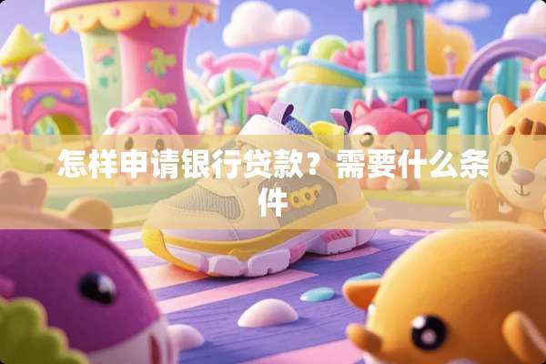 怎样申请银行贷款？需要什么条件
