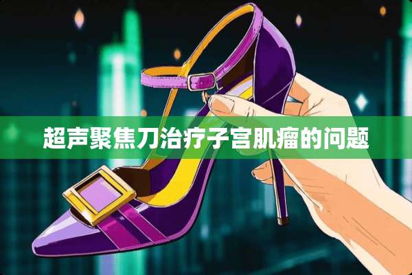 超声聚焦刀治疗子宫肌瘤的问题