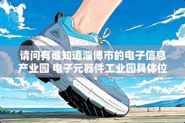 请问有谁知道淄博市的电子信息产业园 电子元器件工业园具**置在哪儿？
