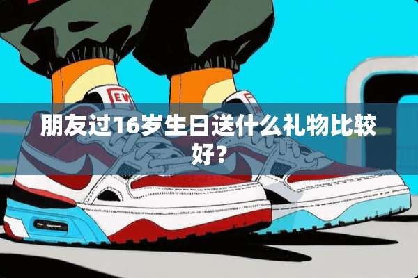 朋友过16岁生日送什么礼物比较好？