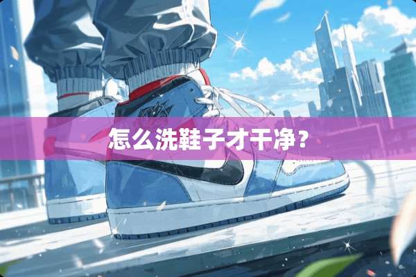 怎么洗鞋子才干净？