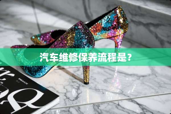 汽车维修保养流程是？