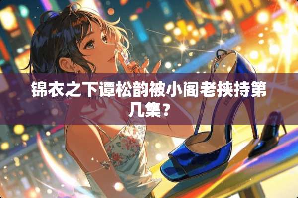 锦衣之下谭松韵被小阁老挟持第几集？