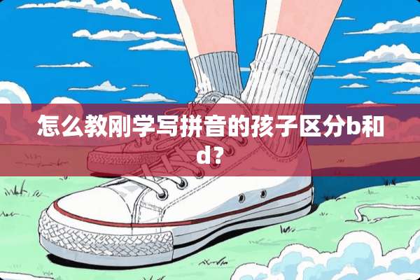 怎么教刚学写拼音的孩子区分b和d？