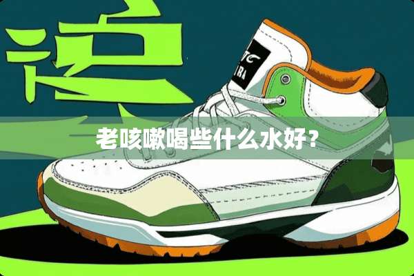 老咳嗽喝些什么水好？