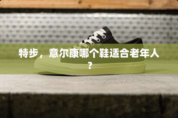 特步，意尔康哪个鞋适合老年人？