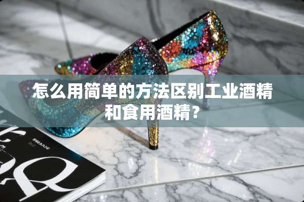 怎么用简单的方法区别工业酒精和食用酒精？