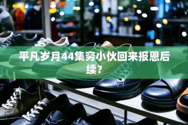 平凡岁月44集穷小伙回来报恩后续？