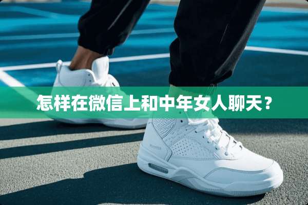 怎样在微信上和中年女人聊天？