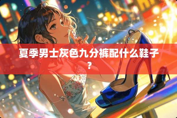 夏季男士灰色九分裤配什么鞋子？