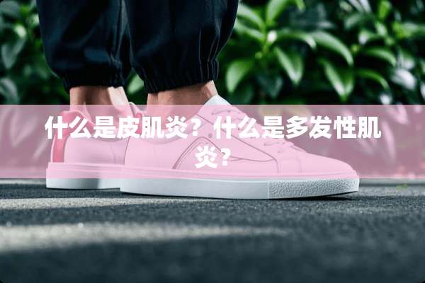 什么是皮肌炎？什么是多发性肌炎？