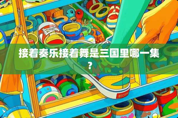接着奏乐接着舞是三国里哪一集？