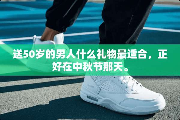 送50岁的男人什么礼物最适合，正好在中秋节那天。