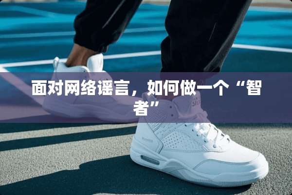 面对网络谣言，如何做一个“智者”