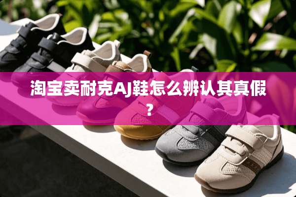 淘宝卖耐克AJ鞋怎么辨认其真假？