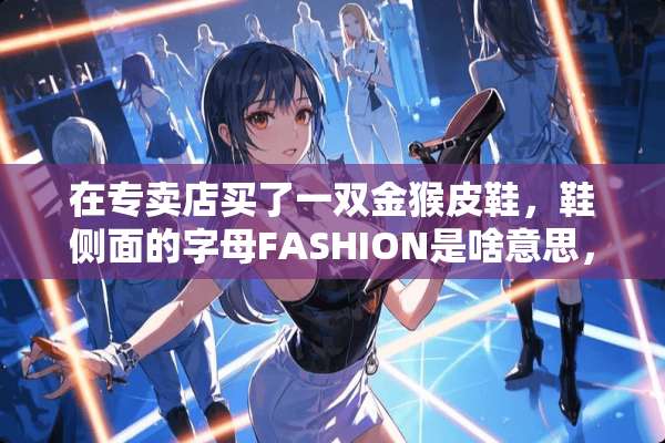 在专卖店买了一双金猴皮鞋，鞋侧面的字母FASHION是啥意思，是真的吗？