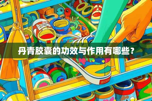 丹青胶囊的功效与作用有哪些？