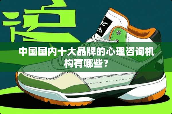中国国内十大品牌的心理咨询机构有哪些？