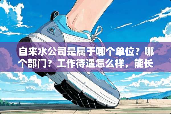自来水公司是属于哪个单位？哪个部门？工作待遇怎么样，能长久做吗？