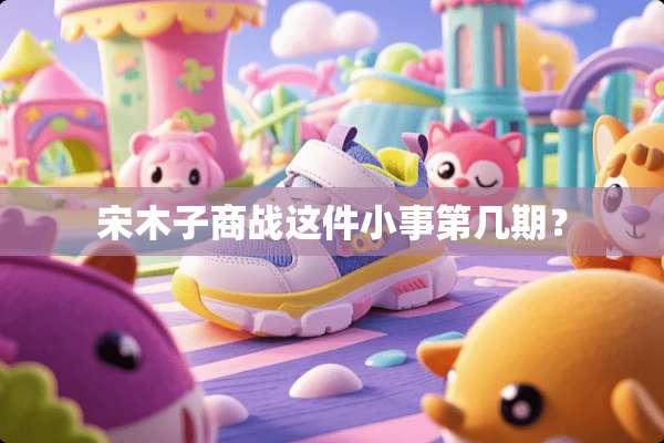 宋木子商战这件小事第几期？