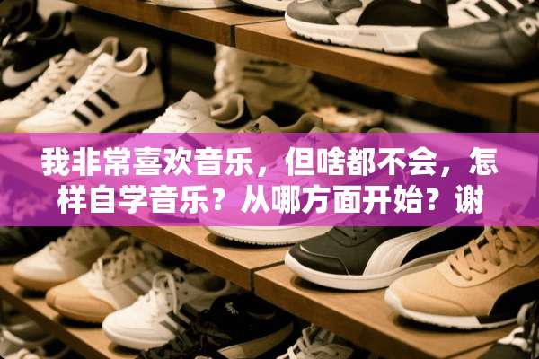 我非常喜欢音乐，但啥都不会，怎样自学音乐？从哪方面开始？谢谢！