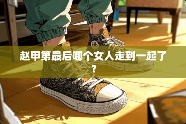 赵甲第最后哪个女人走到一起了？