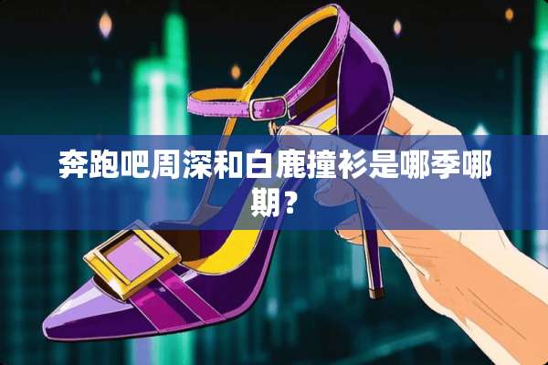 奔跑吧周深和白鹿撞衫是哪季哪期？