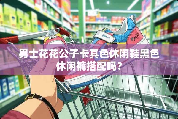 男士****卡其色休闲鞋黑色休闲裤搭配吗？