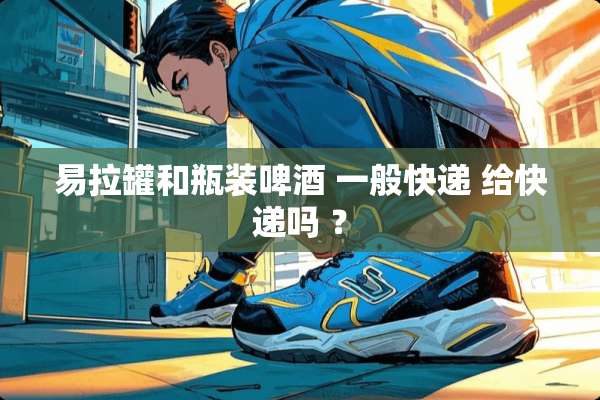 易拉罐和瓶装啤酒 一般快递 给快递吗 ？