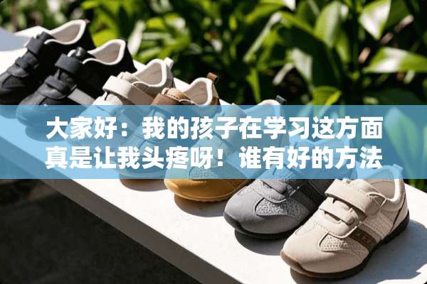 大家好：我的孩子在学习这方面真是让我头疼呀！谁有好的方法可以给我讲讲吧！