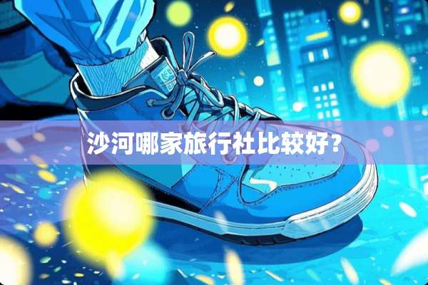 沙河哪家旅行社比较好？
