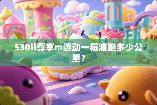 530li尊享m运动一箱油跑多少公里？