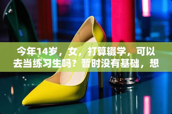 今年14岁，女，打算辍学，可以去当练习生吗？暂时没有基础，想出道