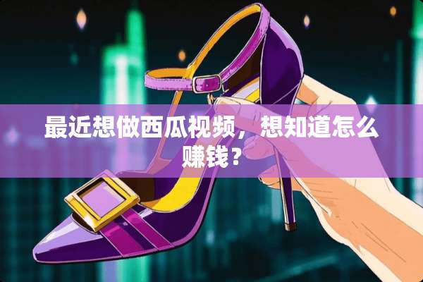 最近想做西瓜视频，想知道怎么赚钱？