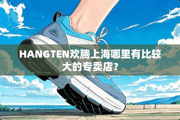 HANGTEN欢腾上海哪里有比较大的专卖店？