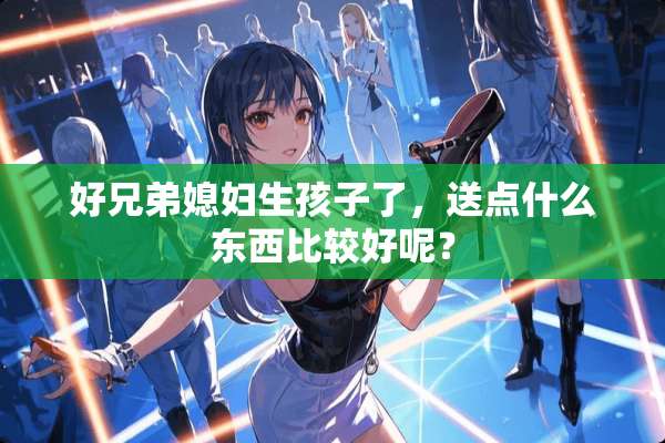 好兄弟媳妇生孩子了，送点什么东西比较好呢？