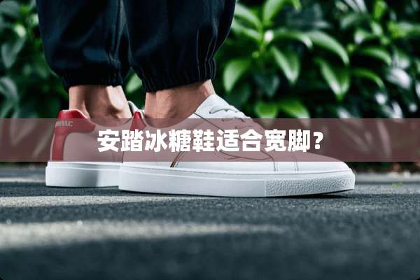 安踏冰糖鞋适合宽脚？