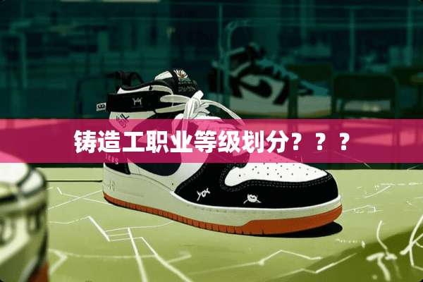 铸造工职业等级划分？？？