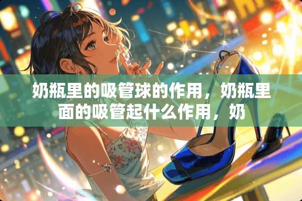 奶瓶里的吸管球的作用，奶瓶里面的吸管起什么作用，奶