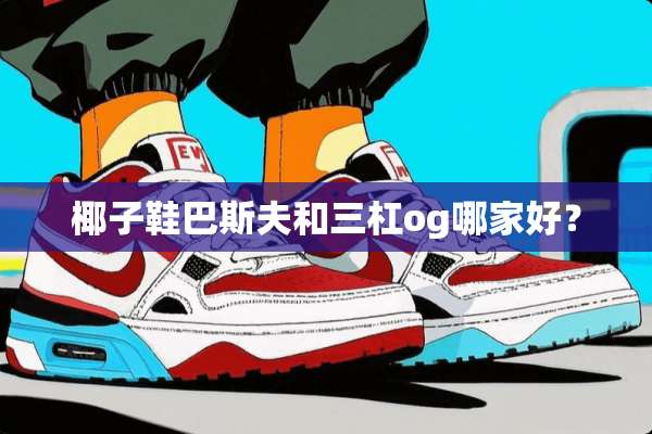 椰子鞋巴斯夫和三杠og哪家好？