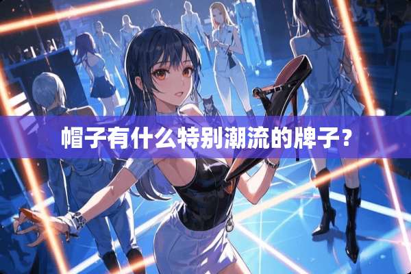 帽子有什么特别潮流的牌子？