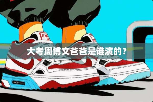 大考周博文爸爸是谁演的？