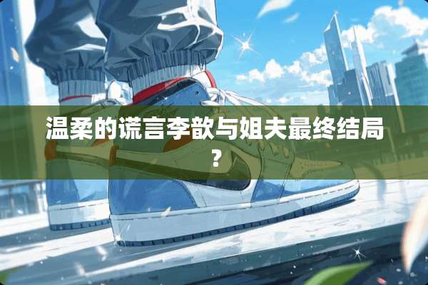 温柔的谎言李歆与**最终结局？