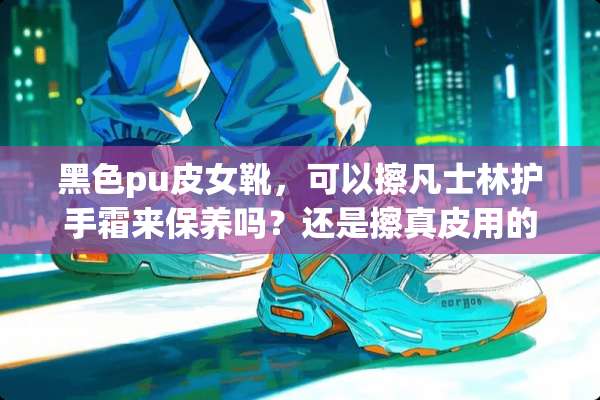 黑色pu皮女靴，可以擦凡士林护手霜来保养吗？还是擦真皮用的鞋油？