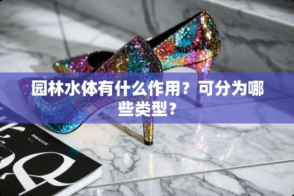 园林水体有什么作用？可分为哪些类型？