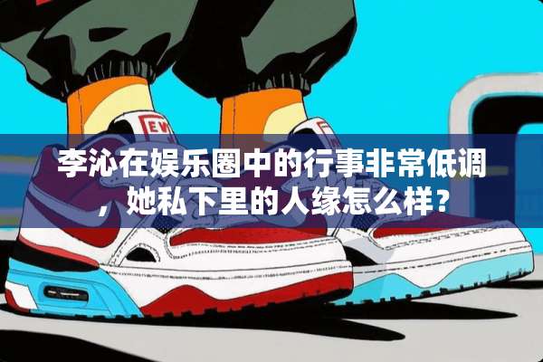 李沁在娱乐圈中的行事非常低调，她私下里的人缘怎么样？